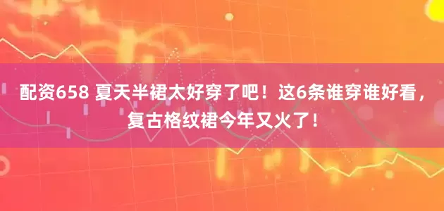 配资658 夏天半裙太好穿了吧！这6条谁穿谁好看，复古格纹裙今年又火了！
