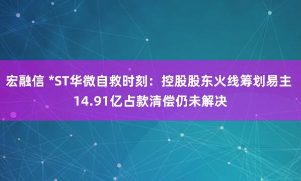 宏融信 *ST华微自救时刻：控股股东火线筹划易主 14.91亿占款清偿仍未解决