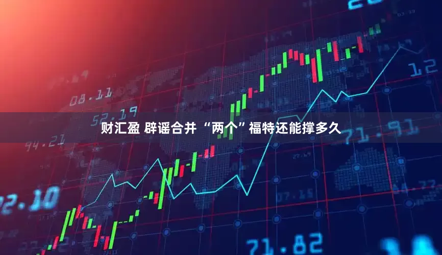 财汇盈 辟谣合并 “两个”福特还能撑多久