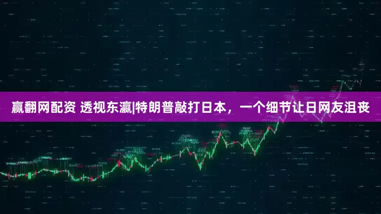 赢翻网配资 透视东瀛|特朗普敲打日本，一个细节让日网友沮丧