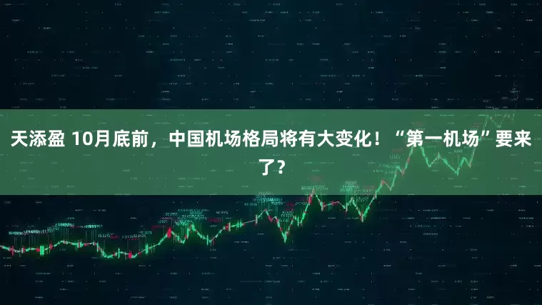 天添盈 10月底前，中国机场格局将有大变化！“第一机场”要来了？