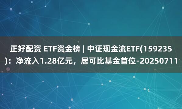 正好配资 ETF资金榜 | 中证现金流ETF(159235)：净流入1.28亿元，居可比基金首位-20250711