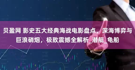贝盈网 影史五大经典海战电影盘点，深海博弈与巨浪硝烟，极致震撼全解析_潜艇_龟船