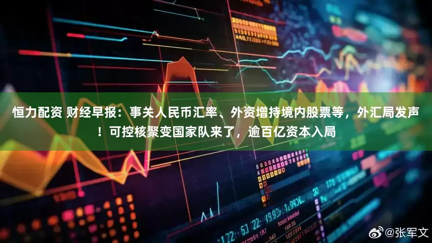 恒力配资 财经早报：事关人民币汇率、外资增持境内股票等，外汇局发声！可控核聚变国家队来了，逾百亿资本入局