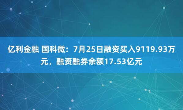 亿利金融 国科微：7月25日融资买入9119.93万元，融资融券余额17.53亿元