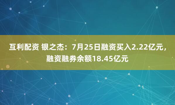 互利配资 银之杰：7月25日融资买入2.22亿元，融资融券余额18.45亿元