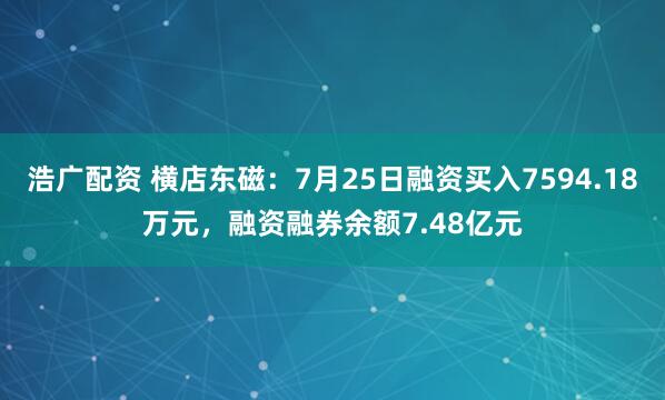 浩广配资 横店东磁：7月25日融资买入7594.18万元，融资融券余额7.48亿元