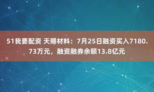 51我要配资 天赐材料：7月25日融资买入7180.73万元，融资融券余额13.8亿元