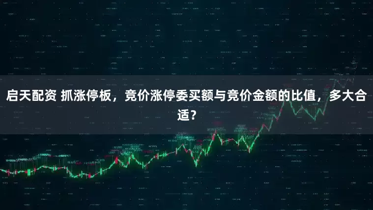 启天配资 抓涨停板，竞价涨停委买额与竞价金额的比值，多大合适？