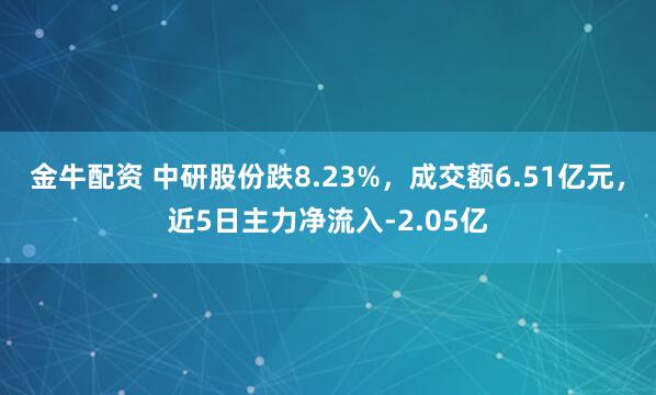 金牛配资 中研股份跌8.23%，成交额6.51亿元，近5日主力净流入-2.05亿
