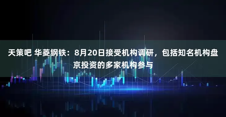 天策吧 华菱钢铁：8月20日接受机构调研，包括知名机构盘京投资的多家机构参与
