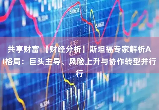 共享财富 【财经分析】斯坦福专家解析AI格局：巨头主导、风险上升与协作转型并行
