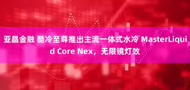 亚晶金融 酷冷至尊推出主流一体式水冷 MasterLiquid Core Nex，无限镜灯效