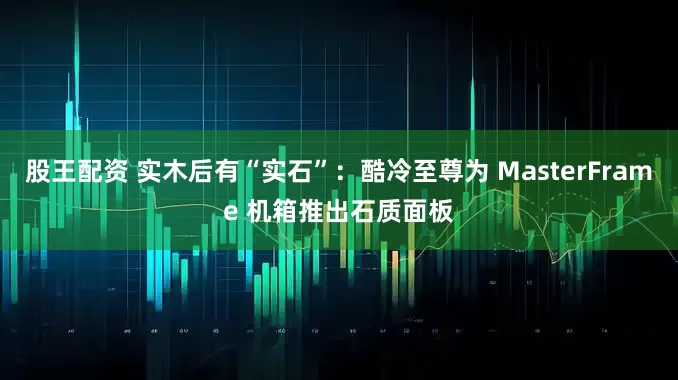 股王配资 实木后有“实石”：酷冷至尊为 MasterFrame 机箱推出石质面板