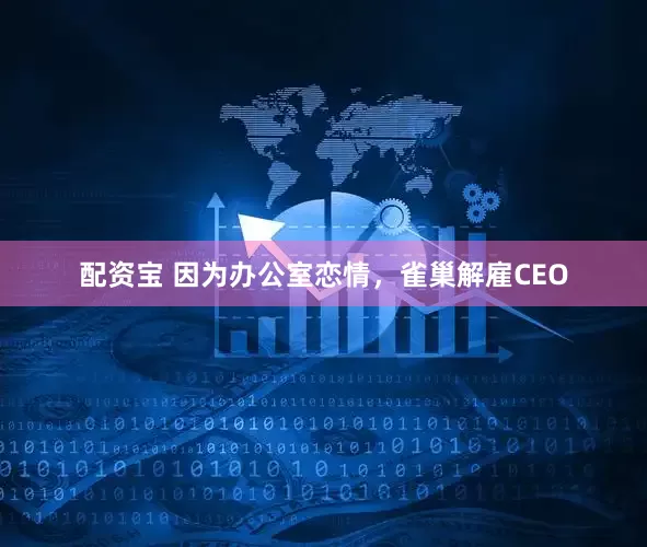 配资宝 因为办公室恋情，雀巢解雇CEO
