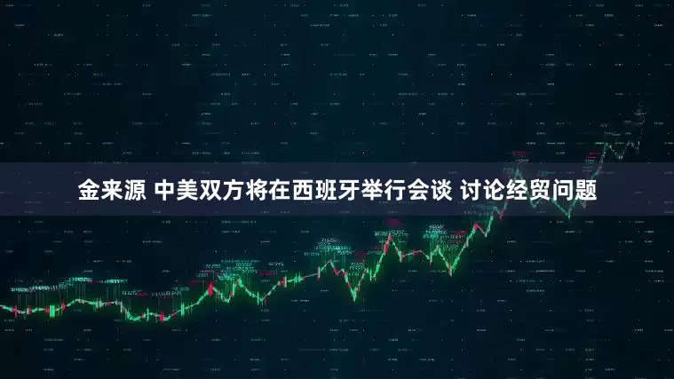 金来源 中美双方将在西班牙举行会谈 讨论经贸问题