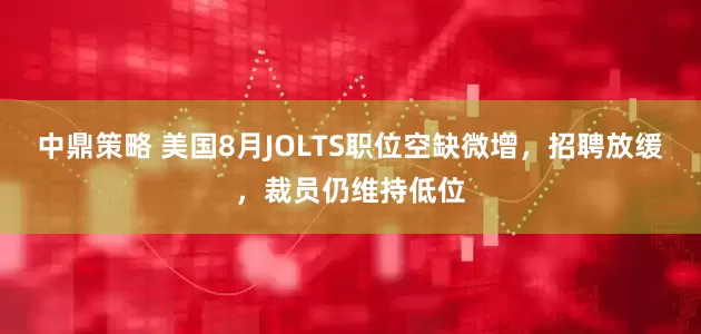 中鼎策略 美国8月JOLTS职位空缺微增,招聘放缓,裁员仍维持低位