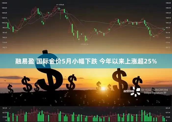 融易盈 国际金价5月小幅下跌 今年以来上涨超25%