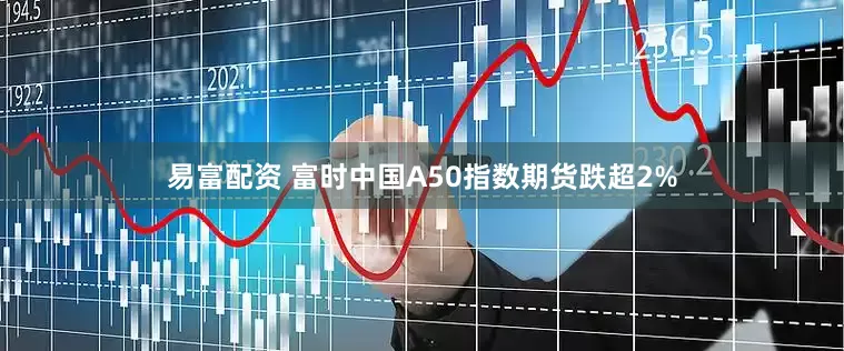 易富配资 富时中国A50指数期货跌超2%