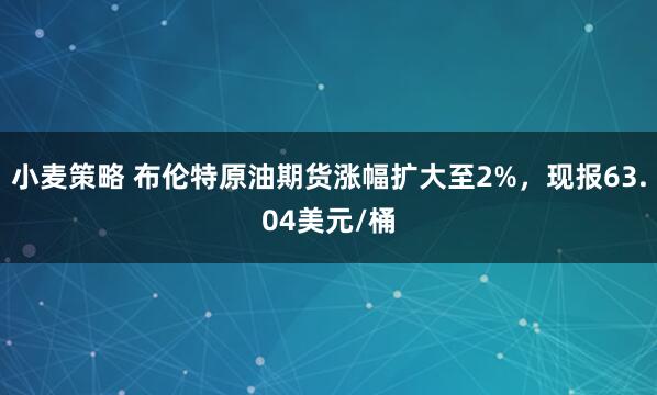小麦策略 布伦特原油期货涨幅扩大至2%，现报63.04美元/桶