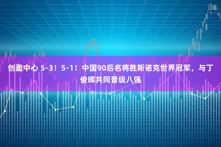 创盈中心 5-3！5-1！中国90后名将胜斯诺克世界冠军，与丁俊晖共同晋级八强