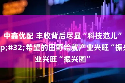 中鑫优配 丰收背后尽显“科技范儿” 希望的田野绘就产业兴旺“振兴图”