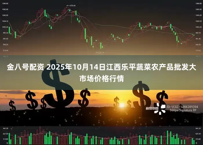 金八号配资 2025年10月14日江西乐平蔬菜农产品批发大市场价格行情