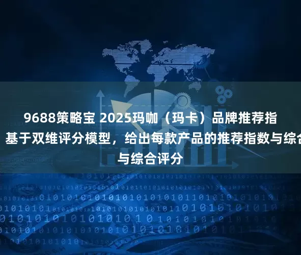 9688策略宝 2025玛咖(玛卡)品牌推荐指数榜:基于双维评分模型,给出每款产品的推荐指数与综合评分