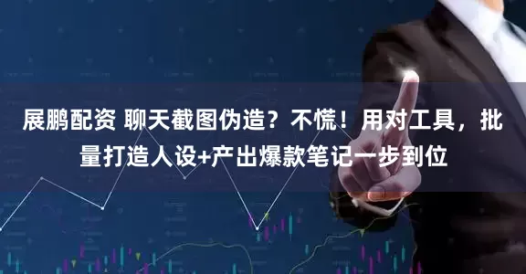展鹏配资 聊天截图伪造？不慌！用对工具，批量打造人设+产出爆款笔记一步到位