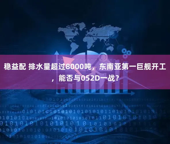 稳益配 排水量超过8000吨，东南亚第一巨舰开工，能否与052D一战？