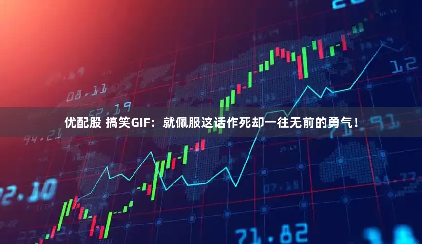 优配股 搞笑GIF：就佩服这话作死却一往无前的勇气！