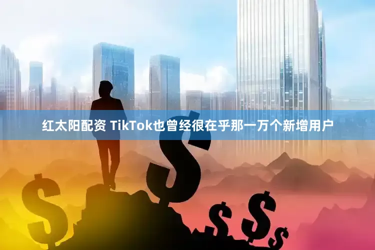 红太阳配资 TikTok也曾经很在乎那一万个新增用户