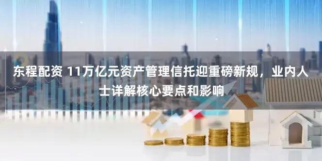 东程配资 11万亿元资产管理信托迎重磅新规，业内人士详解核心要点和影响
