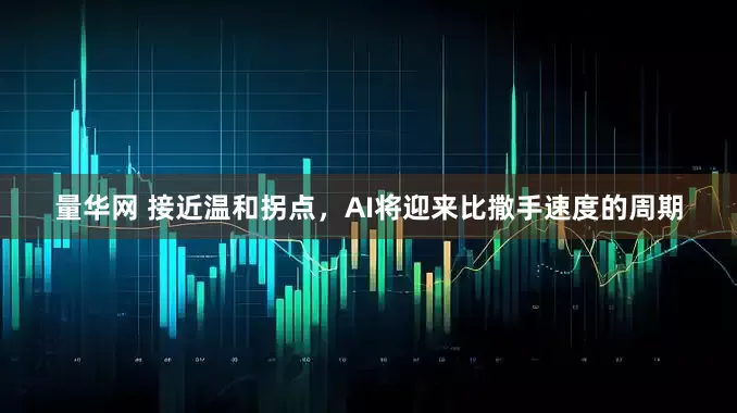 量华网 接近温和拐点,AI将迎来比撒手速度的周期