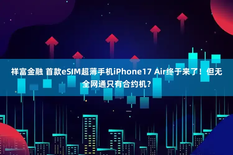 祥富金融 首款eSIM超薄手机iPhone17 Air终于来了!但无全网通只有合约机?